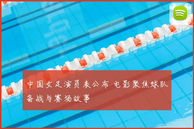 中国女足演员表公布 电影聚焦球队备战与赛场故事