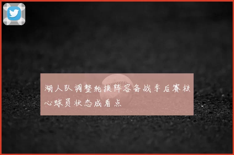 湖人队调整轮换阵容备战季后赛核心球员状态成看点