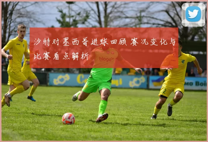沙特对墨西哥进球回顾 赛况变化与比赛看点解析