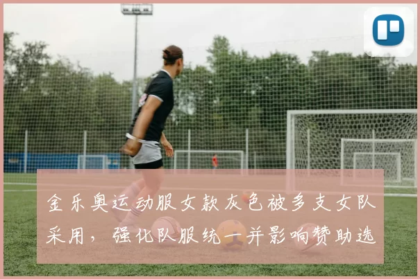 金乐奥运动服女款灰色被多支女队采用，强化队服统一并影响赞助选择