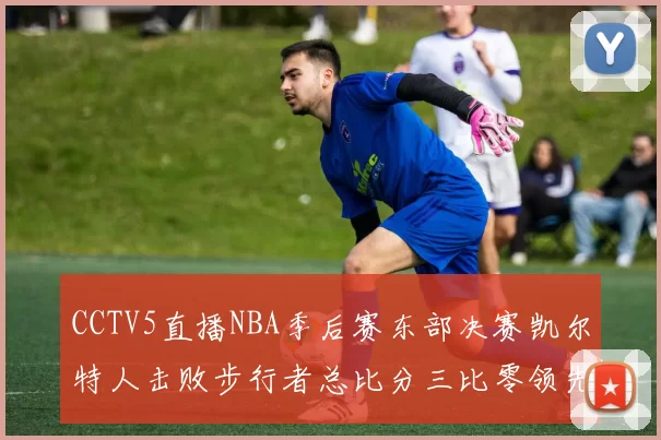 CCTV5直播NBA季后赛东部决赛凯尔特人击败步行者总比分三比零领先