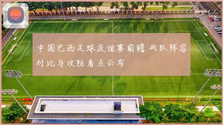 中国巴西足球友谊赛前瞻 两队阵容对比与攻防看点公布