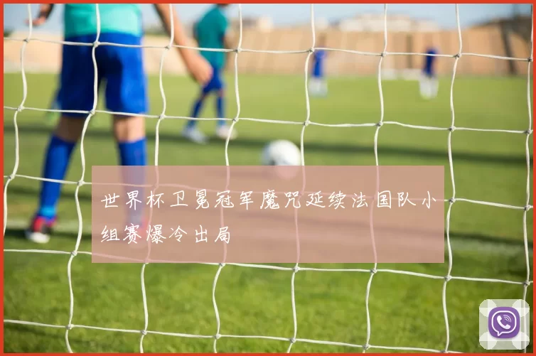 世界杯卫冕冠军魔咒延续法国队小组赛爆冷出局
