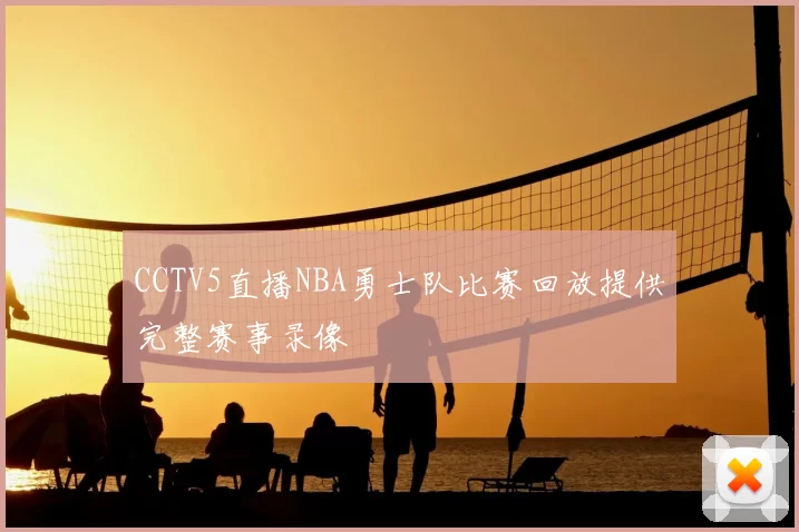 CCTV5直播NBA勇士队比赛回放提供完整赛事录像