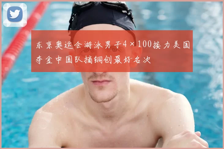 东京奥运会游泳男子4×100接力美国夺金中国队摘铜创最好名次