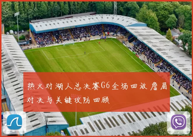 热火对湖人总决赛G6全场回放 詹眉对决与关键攻防回顾