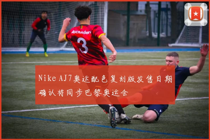 Nike AJ7奥运配色复刻版发售日期确认将同步巴黎奥运会