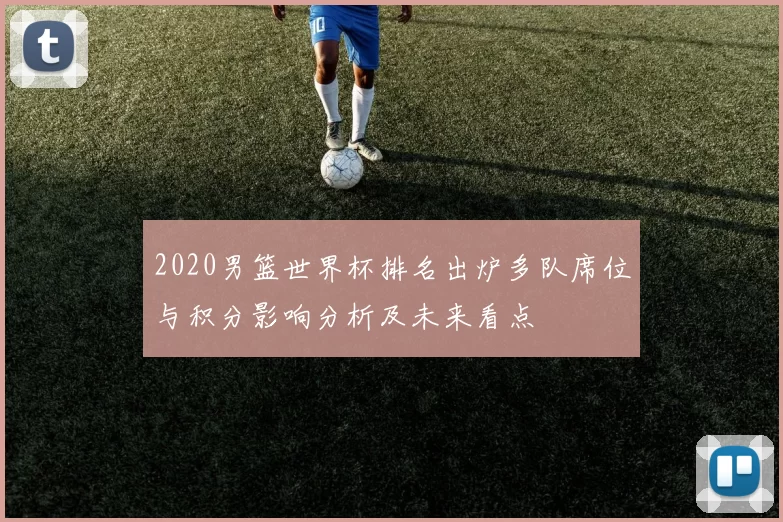 2020男篮世界杯排名出炉多队席位与积分影响分析及未来看点