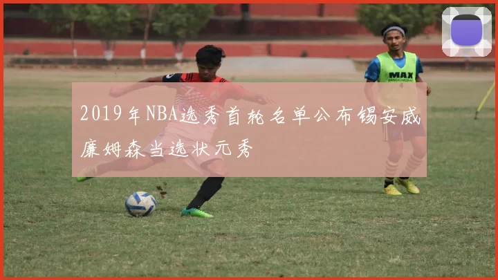 2019年NBA选秀首轮名单公布锡安威廉姆森当选状元秀