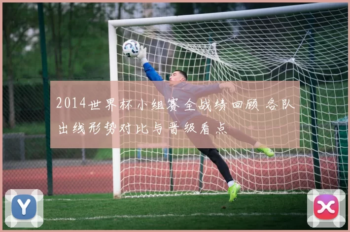 2014世界杯小组赛全战绩回顾 各队出线形势对比与晋级看点