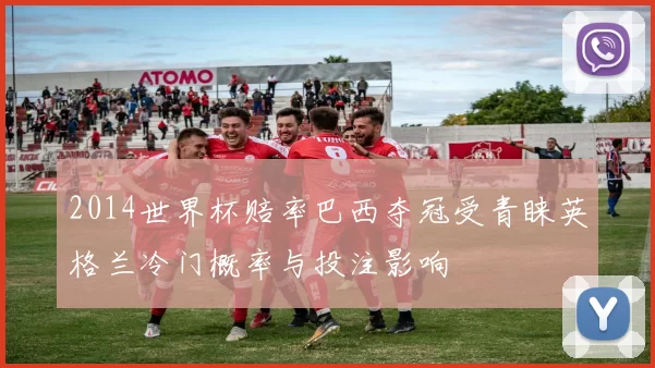 2014世界杯赔率巴西夺冠受青睐英格兰冷门概率与投注影响