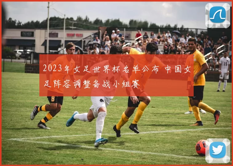 2023年女足世界杯名单公布 中国女足阵容调整备战小组赛