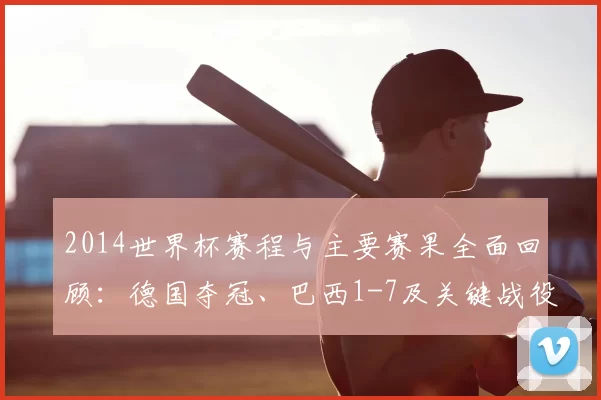 2014世界杯赛程与主要赛果全面回顾:德国夺冠、巴西1-7及关键战役解析