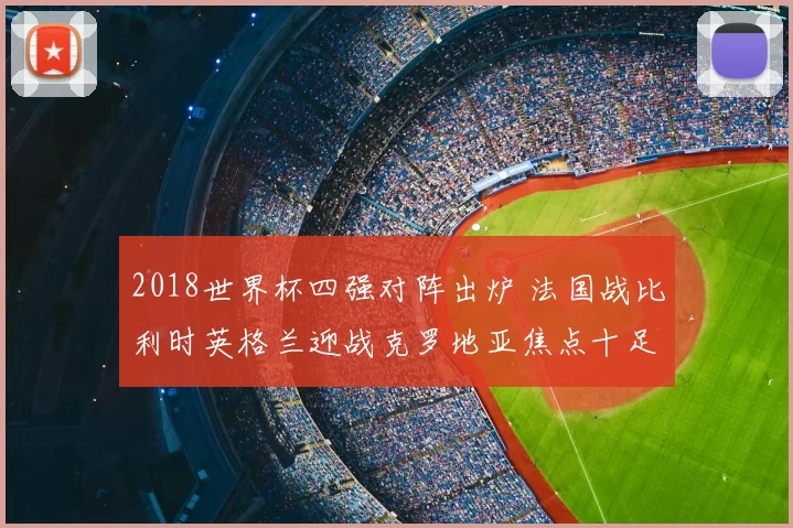 2018世界杯四强对阵出炉 法国战比利时英格兰迎战克罗地亚焦点十足
