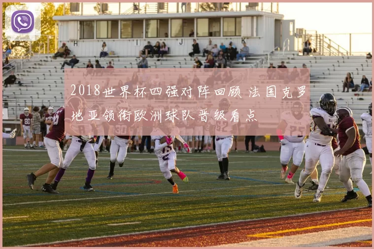 2018世界杯四强对阵回顾 法国克罗地亚领衔欧洲球队晋级看点