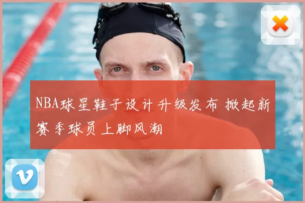 NBA球星鞋子设计升级发布 掀起新赛季球员上脚风潮