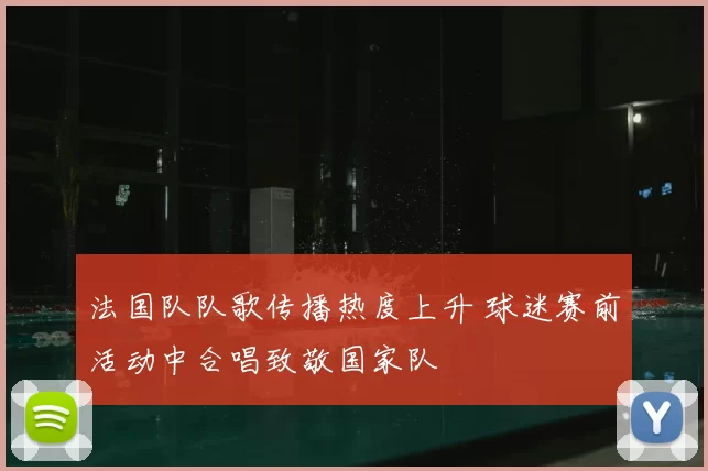 法国队队歌传播热度上升 球迷赛前活动中合唱致敬国家队