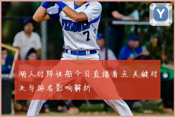 湖人对阵快船今日直播看点 关键对决与排名影响解析