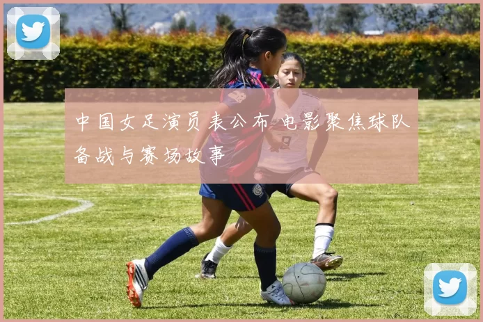 中国女足演员表公布 电影聚焦球队备战与赛场故事