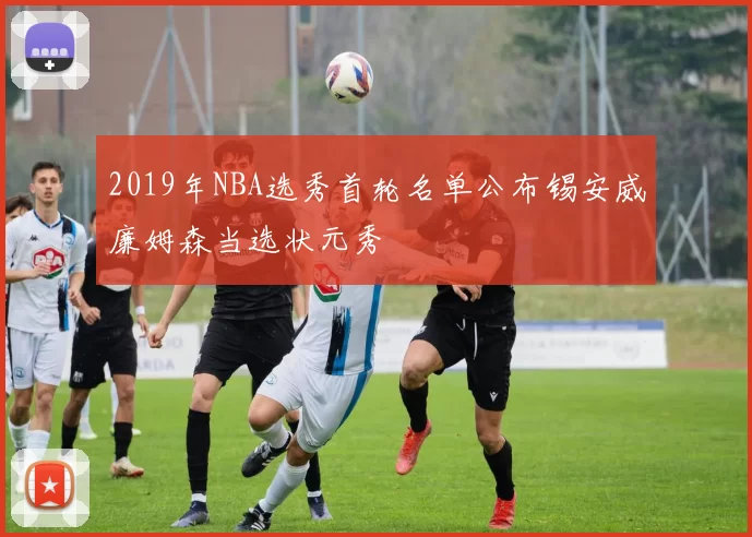 2019年NBA选秀首轮名单公布锡安威廉姆森当选状元秀