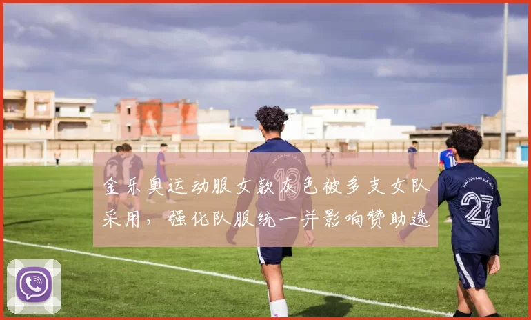 金乐奥运动服女款灰色被多支女队采用，强化队服统一并影响赞助选择