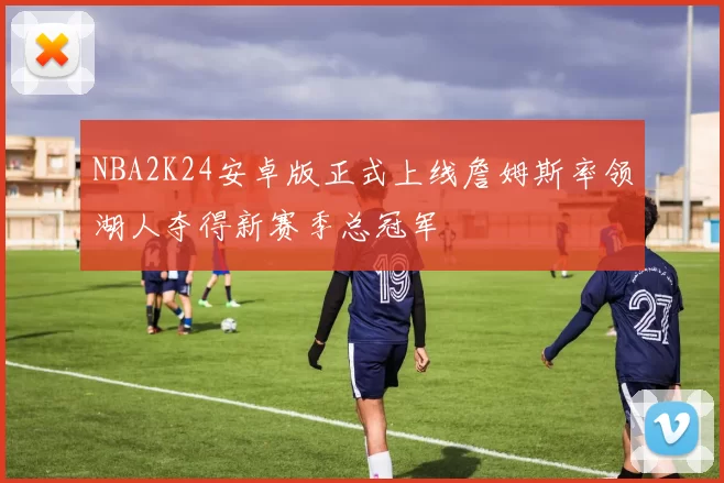 NBA2K24安卓版正式上线詹姆斯率领湖人夺得新赛季总冠军