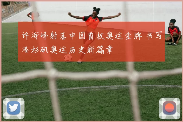 许海峰射落中国首枚奥运金牌 书写洛杉矶奥运历史新篇章