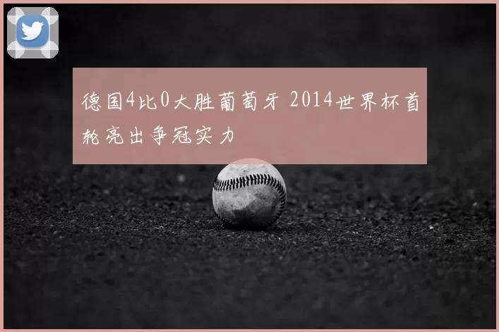 德国4比0大胜葡萄牙 2014世界杯首轮亮出争冠实力