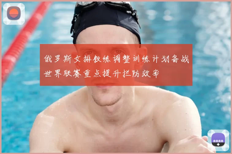 俄罗斯女排教练调整训练计划备战世界联赛重点提升拦防效率
