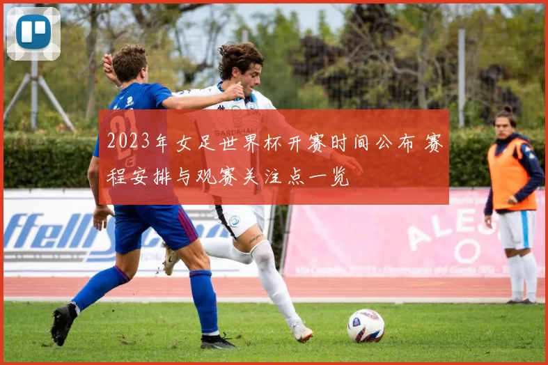 2023年女足世界杯开赛时间公布 赛程安排与观赛关注点一览