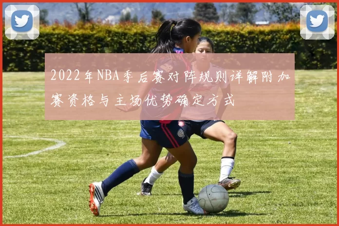 2022年NBA季后赛对阵规则详解附加赛资格与主场优势确定方式