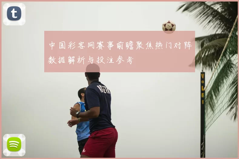 中国彩客网赛事前瞻聚焦热门对阵数据解析与投注参考