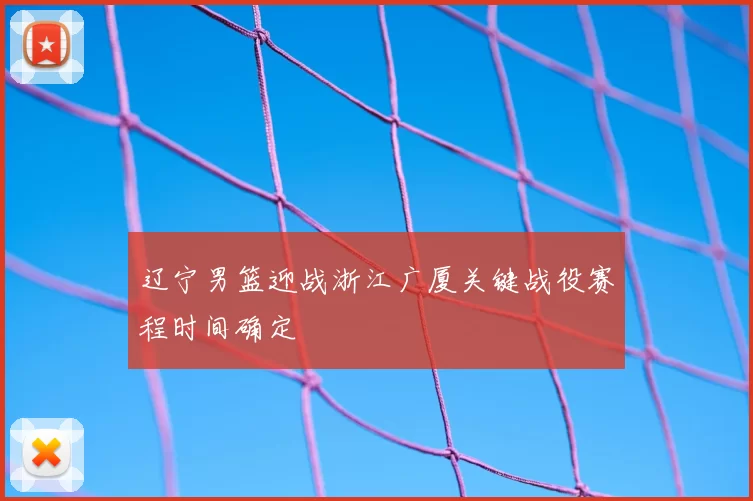 辽宁男篮迎战浙江广厦关键战役赛程时间确定