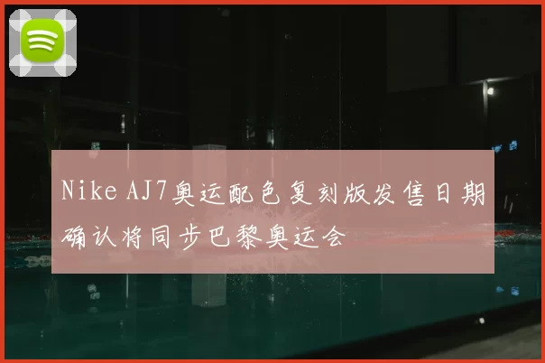 Nike AJ7奥运配色复刻版发售日期确认将同步巴黎奥运会