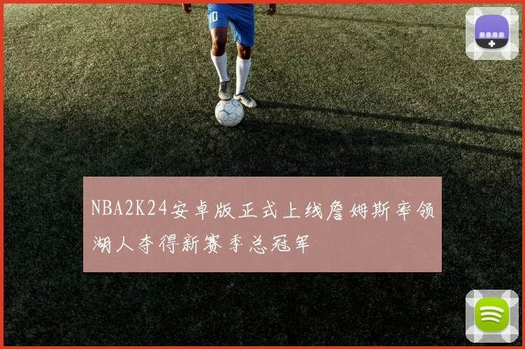 NBA2K24安卓版正式上线詹姆斯率领湖人夺得新赛季总冠军