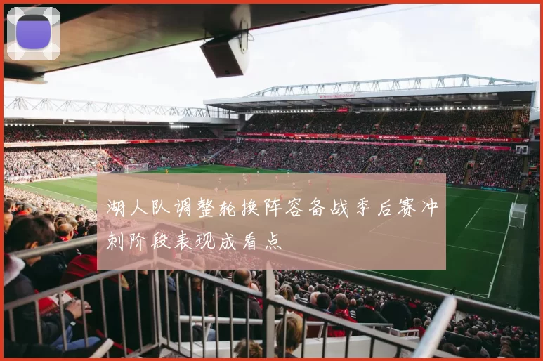 湖人队调整轮换阵容备战季后赛冲刺阶段表现成看点