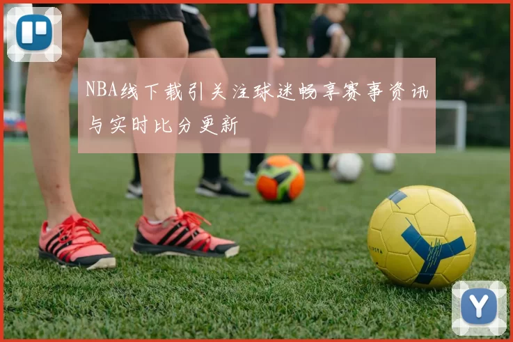 NBA线下载引关注球迷畅享赛事资讯与实时比分更新