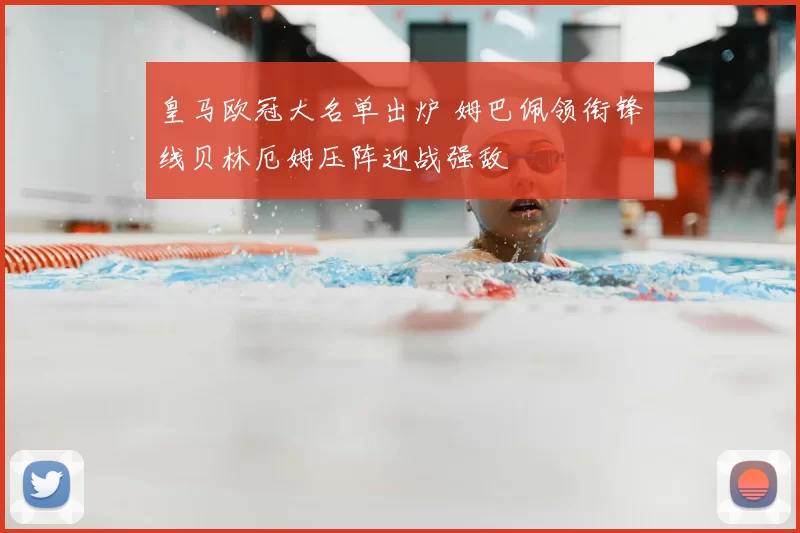 皇马欧冠大名单出炉 姆巴佩领衔锋线贝林厄姆压阵迎战强敌