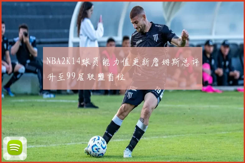 NBA2K14球员能力值更新詹姆斯总评升至99居联盟首位