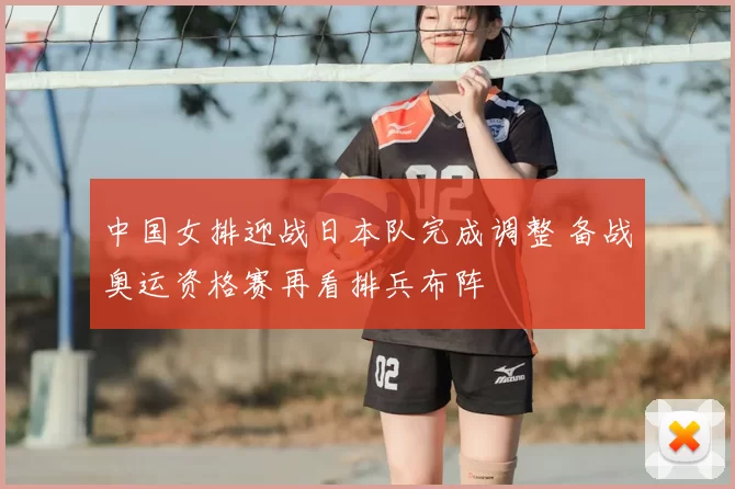 中国女排迎战日本队完成调整 备战奥运资格赛再看排兵布阵