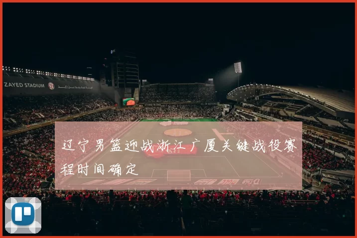 辽宁男篮迎战浙江广厦关键战役赛程时间确定