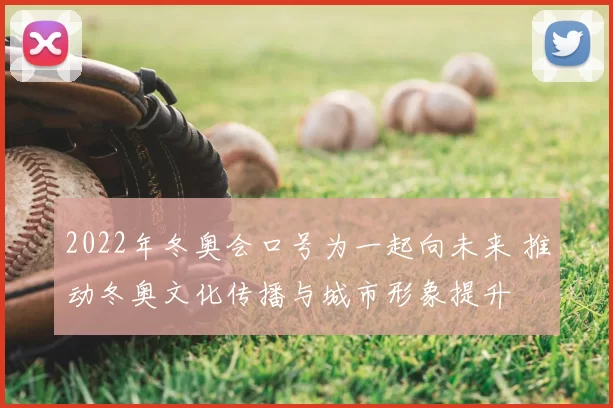 2022年冬奥会口号为一起向未来 推动冬奥文化传播与城市形象提升