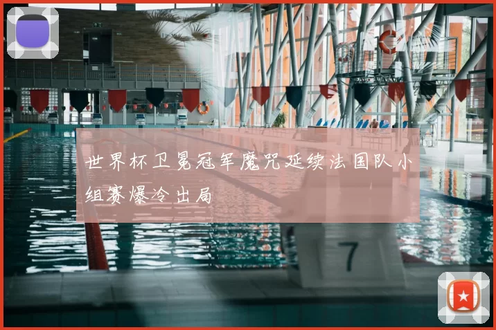 世界杯卫冕冠军魔咒延续法国队小组赛爆冷出局