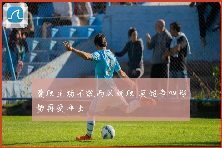 曼联主场不敌西汉姆联 英超争四形势再受冲击