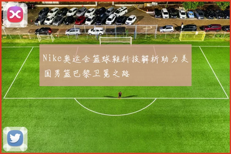 Nike奥运会篮球鞋科技解析助力美国男篮巴黎卫冕之路