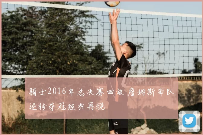 骑士2016年总决赛回放 詹姆斯率队逆转夺冠经典再现