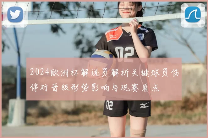 2024欧洲杯解说员解析关键球员伤停对晋级形势影响与观赛看点