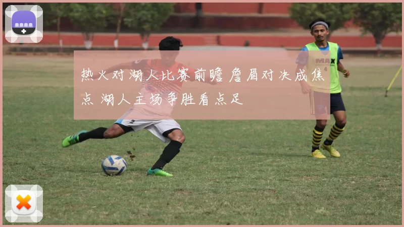 热火对湖人比赛前瞻 詹眉对决成焦点 湖人主场争胜看点足