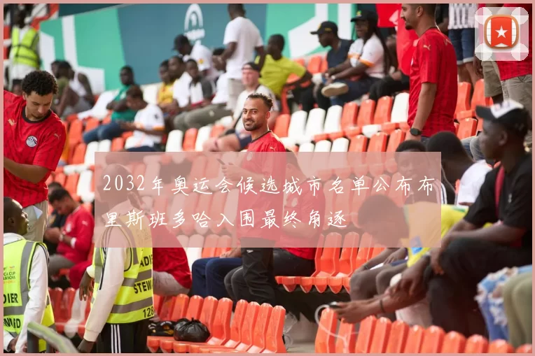 2032年奥运会候选城市名单公布布里斯班多哈入围最终角逐