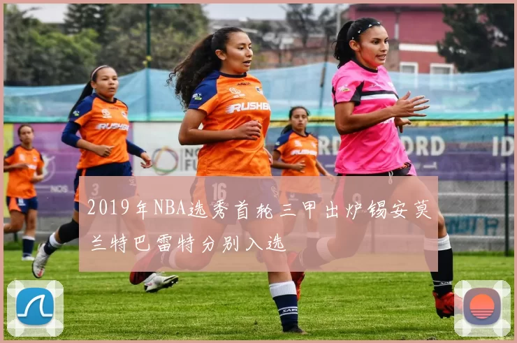 2019年NBA选秀首轮三甲出炉锡安莫兰特巴雷特分别入选